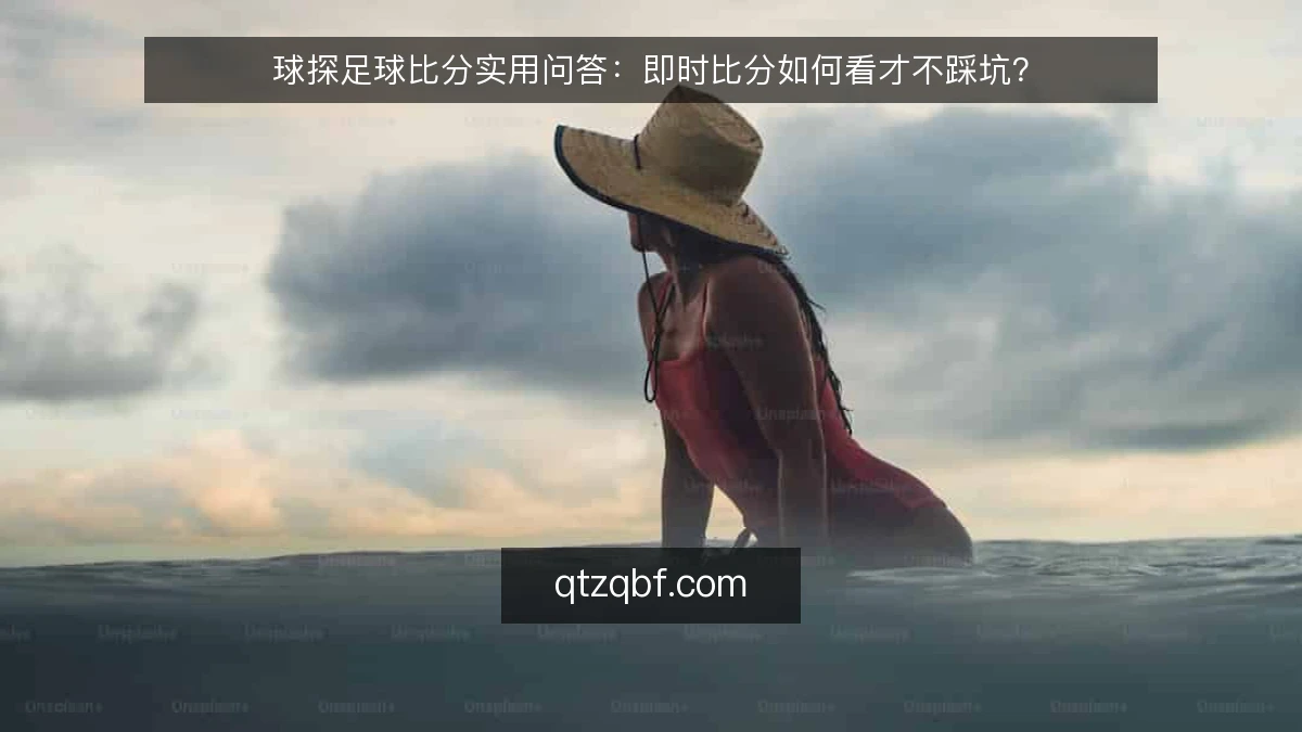 球探足球比分实用问答:即时比分如何看才不踩坑?