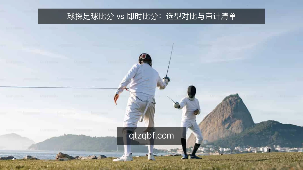球探足球比分 vs 即时比分:选型对比与审计清单