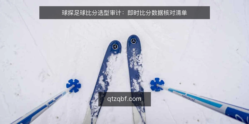球探足球比分选型审计:即时比分数据核对清单 — 为什么现在要审计数据源 配图