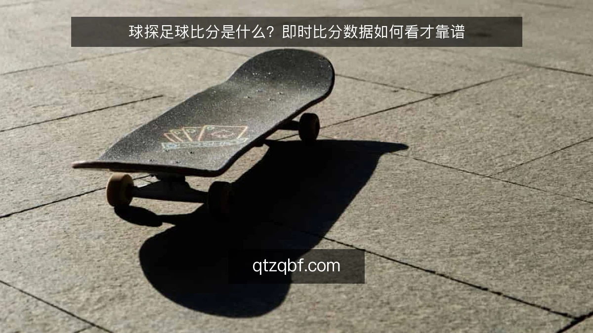 球探足球比分是什么？即时比分数据如何看才靠谱
