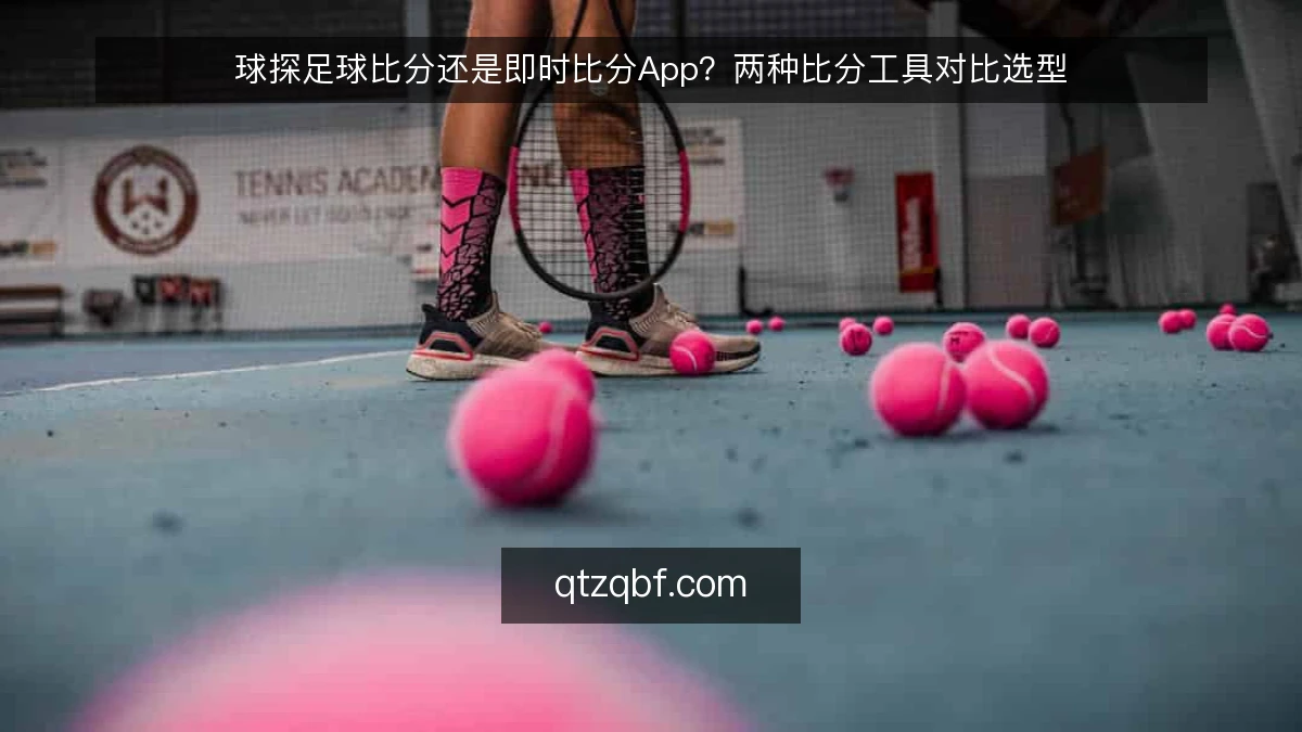 球探足球比分还是即时比分App？两种比分工具对比选型