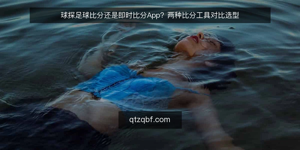 球探足球比分还是即时比分App?两种比分工具对比选型 — 看比分前先定判断标准 配图