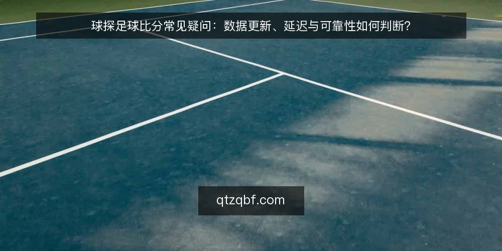 球探足球比分常见疑问:数据更新、延迟与可靠性如何判断? — 球探足球比分的数据更新频率如何? 配图