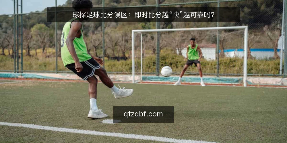球探足球比分误区:即时比分越“快”越可靠吗? — 先厘清误区:即时比分的“快”不等于可靠 配图