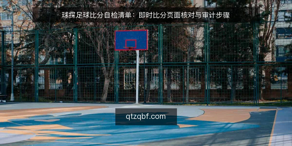 球探足球比分自检清单：即时比分页面核对与审计步骤 — 为什么现在要做一次球探足球比分自检 配图