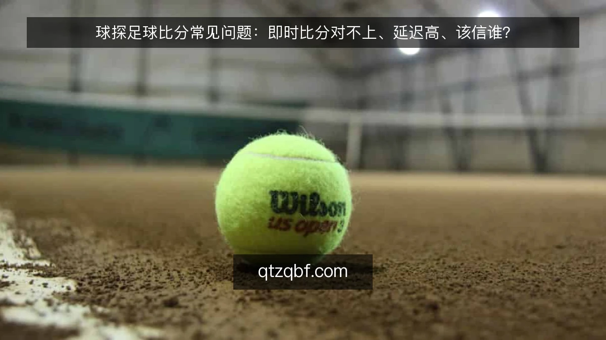 球探足球比分常见问题：即时比分对不上、延迟高、该信谁？