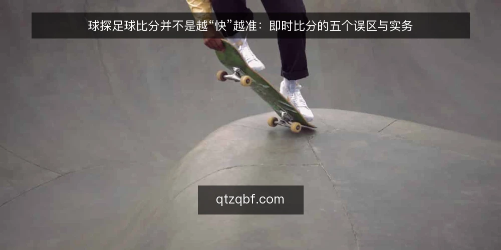球探足球比分并不是越“快”越准：即时比分的五个误区与实务 — 先厘清一个前提：比分的价值在于可核对 配图