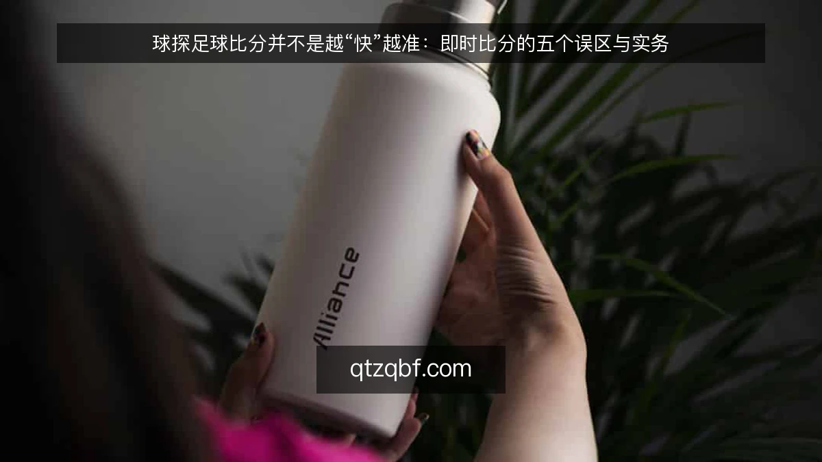 球探足球比分并不是越“快”越准：即时比分的五个误区与实务