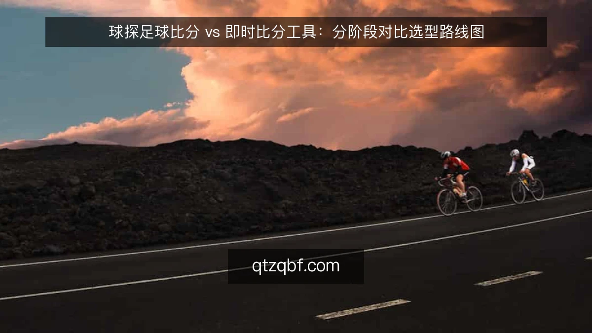 球探足球比分 vs 即时比分工具:分阶段对比选型路线图